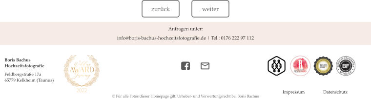 weiter weiter zurück zurück  Boris BachusHochzeitsfotografie Feldbergstraße 17a 65779 Kelkheim (Taunus) © Für alle Fotos dieser Homepage gilt: Urheber- und Verwertungsrecht bei Boris Bachus  Datenschutz  Impressum Anfragen unter:  info@boris-bachus-hochzeitsfotografie.de | Tel.: 0176 222 97 112